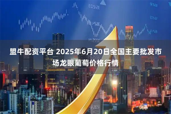 盟牛配资平台 2025年6月20日全国主要批发市场龙眼葡萄价格行情