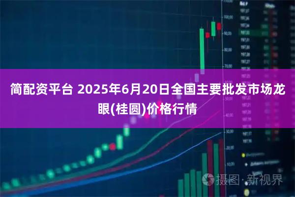简配资平台 2025年6月20日全国主要批发市场龙眼(桂圆)价格行情