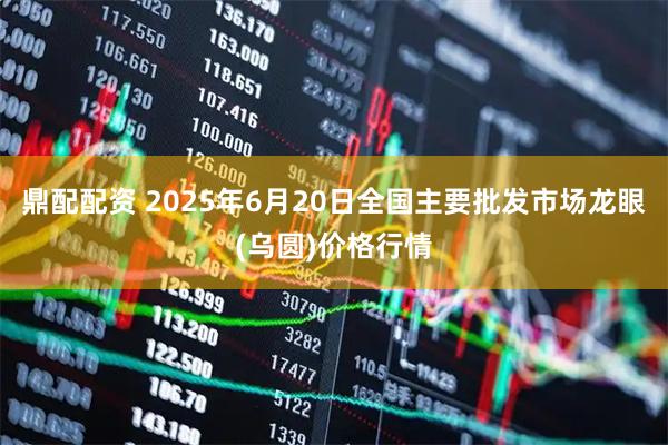 鼎配配资 2025年6月20日全国主要批发市场龙眼(乌圆)价格行情