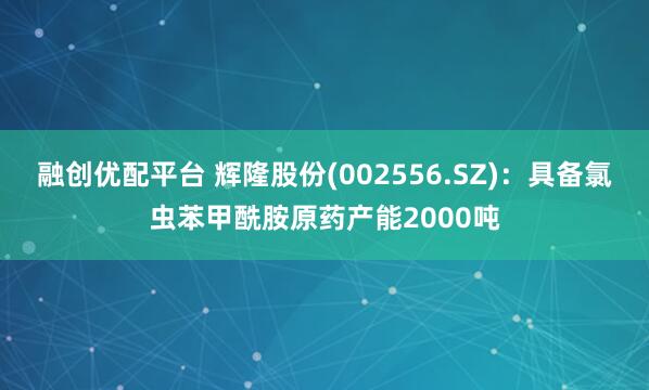 融创优配平台 辉隆股份(002556.SZ)：具备氯虫苯甲酰胺原药产能2000吨