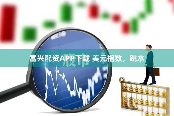 富兴配资APP下载 美元指数，跳水