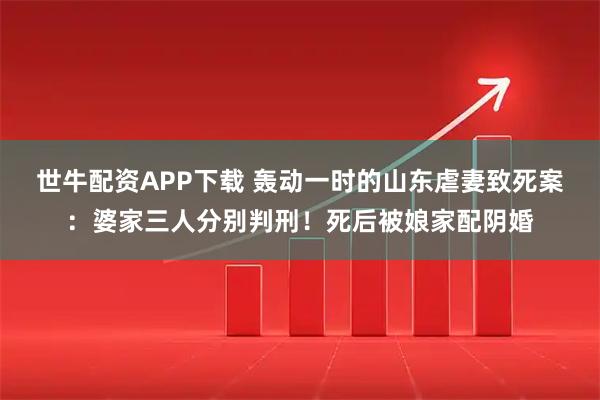 世牛配资APP下载 轰动一时的山东虐妻致死案：婆家三人分别判刑！死后被娘家配阴婚