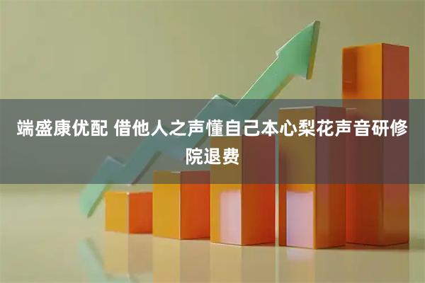 端盛康优配 借他人之声懂自己本心梨花声音研修院退费