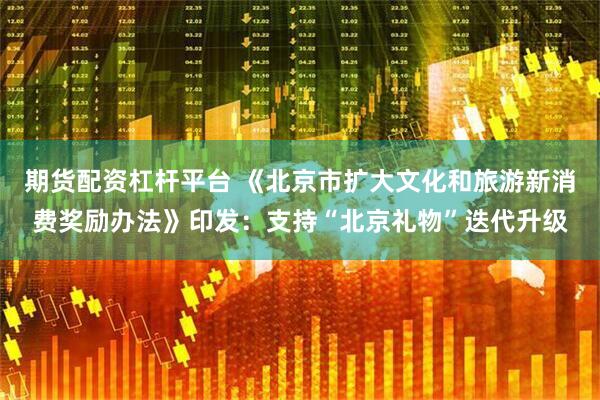 期货配资杠杆平台 《北京市扩大文化和旅游新消费奖励办法》印发:支持“北京礼物”迭代升级