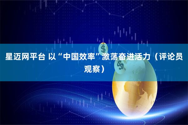 星迈网平台 以“中国效率”激荡奋进活力（评论员观察）