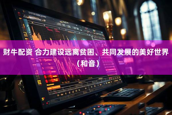 财牛配资 合力建设远离贫困、共同发展的美好世界（和音）